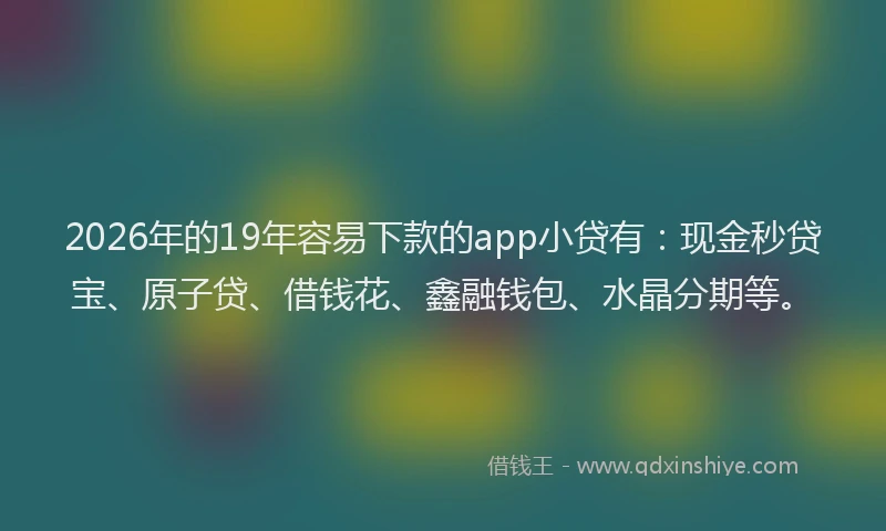 2026年的19年容易下款的app小贷有:现金秒贷宝、原子贷、借钱花、鑫融钱包、水晶分期等。