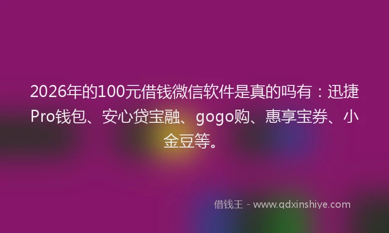 2026年的100元借钱微信软件是真的吗有：迅捷Pro钱包、安心贷宝融、gogo购、惠享宝券、小金豆等。