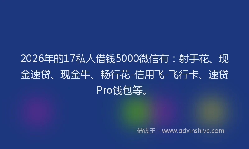 2026年的17私人借钱5000微信有：射手花、现金速贷、现金牛、畅行花-信用飞-飞行卡、速贷Pro钱包等。