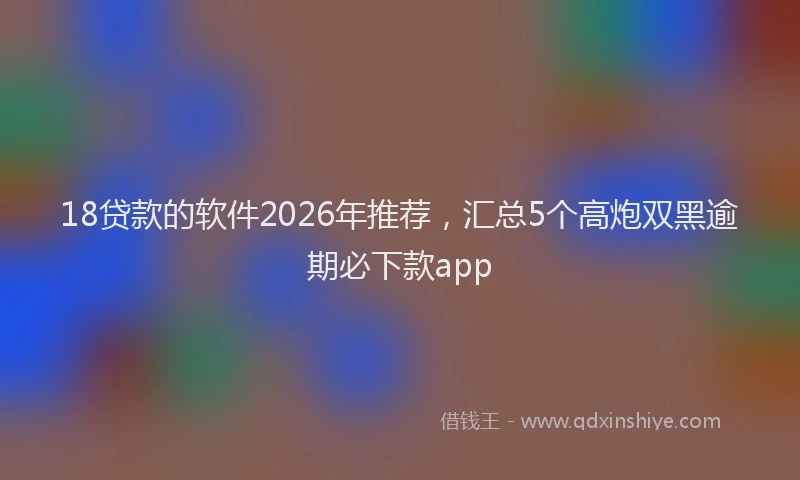 18贷款的软件2026年推荐，汇总5个高炮双黑逾期必下款app