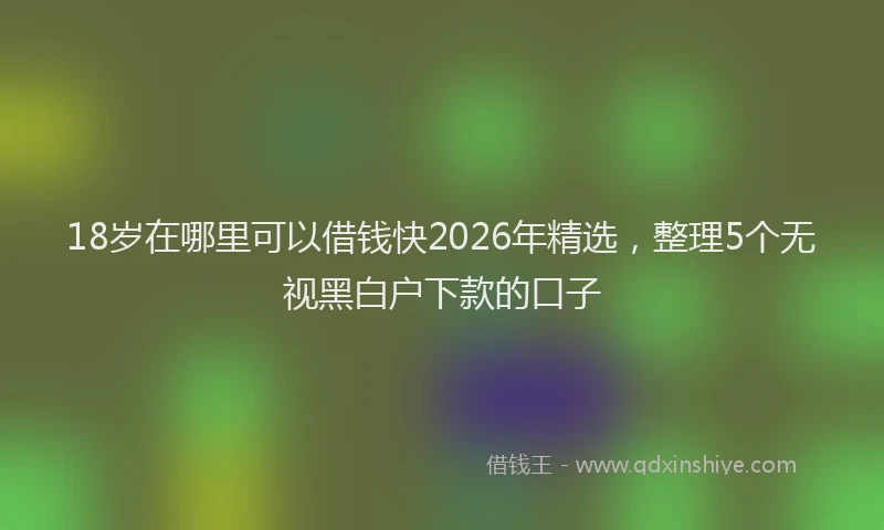 18岁在哪里可以借钱快2026年精选，整理5个无视黑白户下款的口子