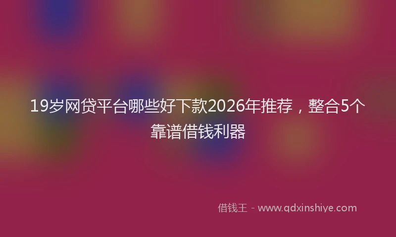 19岁网贷平台哪些好下款2026年推荐,整合5个靠谱借钱利器