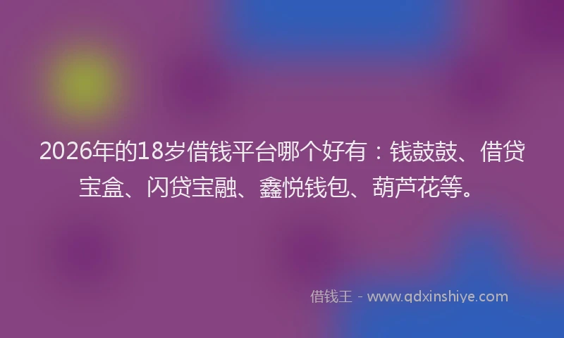 2026年的18岁借钱平台哪个好有：钱鼓鼓、借贷宝盒、闪贷宝融、鑫悦钱包、葫芦花等。