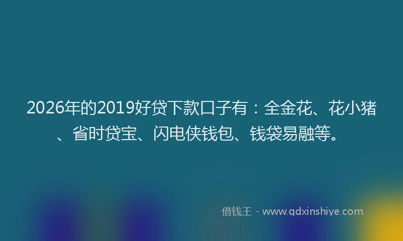 2026年的2019好贷下款口子有:全金花、花小猪、省时贷宝、闪电侠钱包、钱袋易融等。