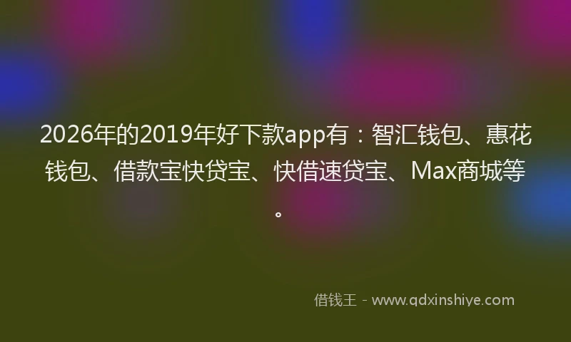 2026年的2019年好下款app有:智汇钱包、惠花钱包、借款宝快贷宝、快借速贷宝、Max商城等。