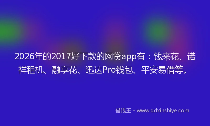 2026年的2017好下款的网贷app有:钱来花、诺祥租机、融享花、迅达Pro钱包、平安易借等。