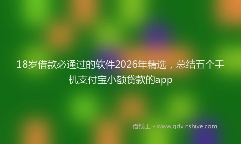 18岁借款必通过的软件2026年精选,总结五个手机支付宝小额贷款的app