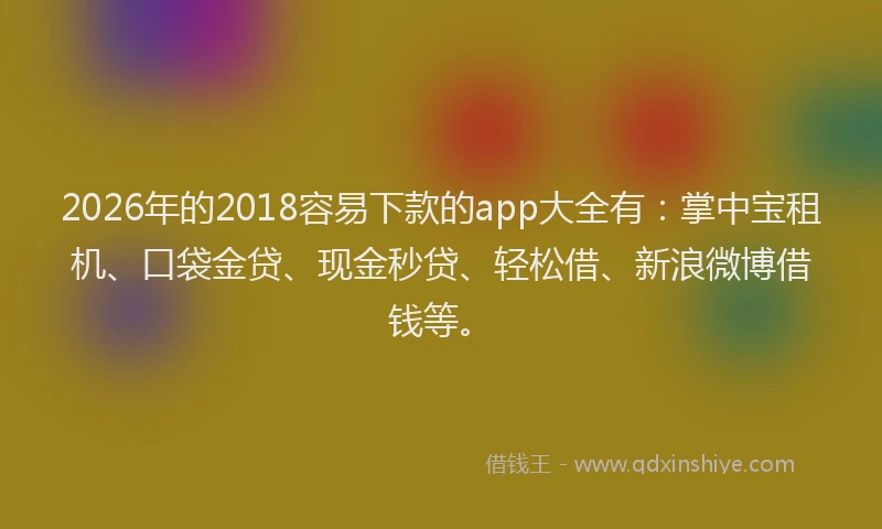 2026年的2018容易下款的app大全有：掌中宝租机、口袋金贷、现金秒贷、轻松借、新浪微博借钱等。