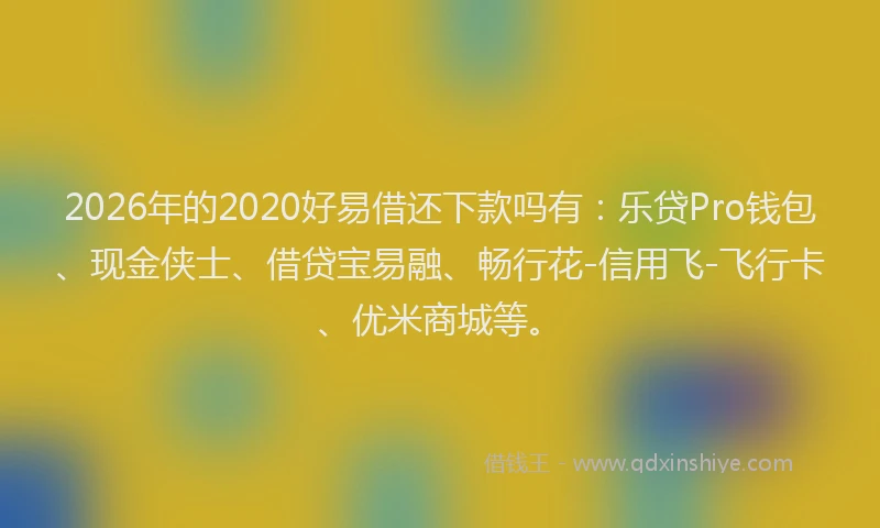2026年的2020好易借还下款吗有:乐贷Pro钱包、现金侠士、借贷宝易融、畅行花-信用飞-飞行卡、优米商城等。