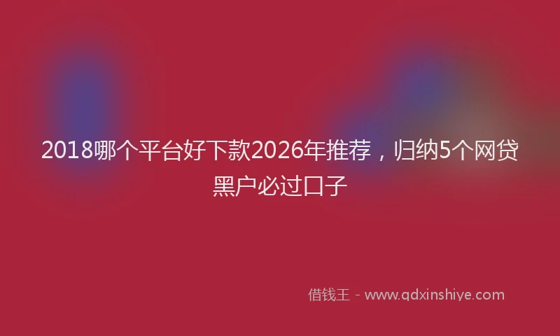 2018哪个平台好下款2026年推荐，归纳5个网贷黑户必过口子