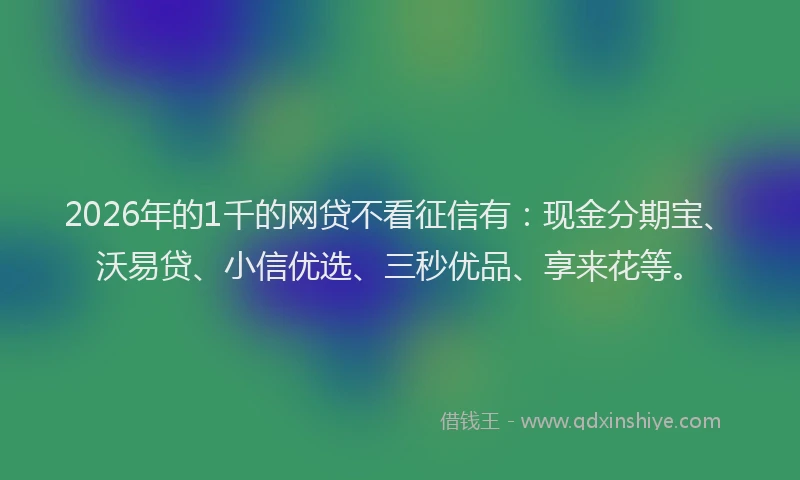 2026年的1千的网贷不看征信有：现金分期宝、沃易贷、小信优选、三秒优品、享来花等。