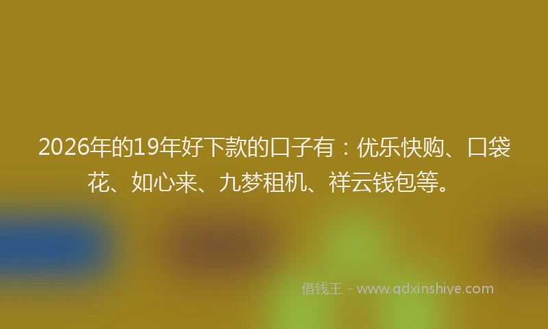 2026年的19年好下款的口子有：优乐快购、口袋花、如心来、九梦租机、祥云钱包等。