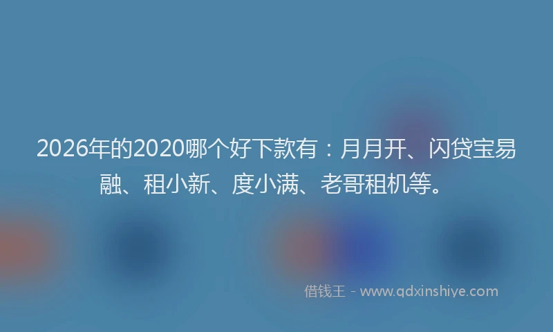 2026年的2020哪个好下款有：月月开、闪贷宝易融、租小新、度小满、老哥租机等。