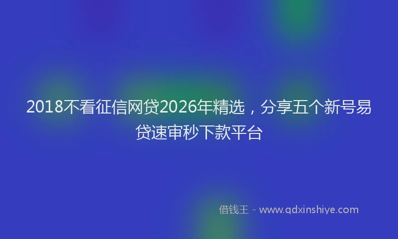 2018不看征信网贷2026年精选，分享五个新号易贷速审秒下款平台