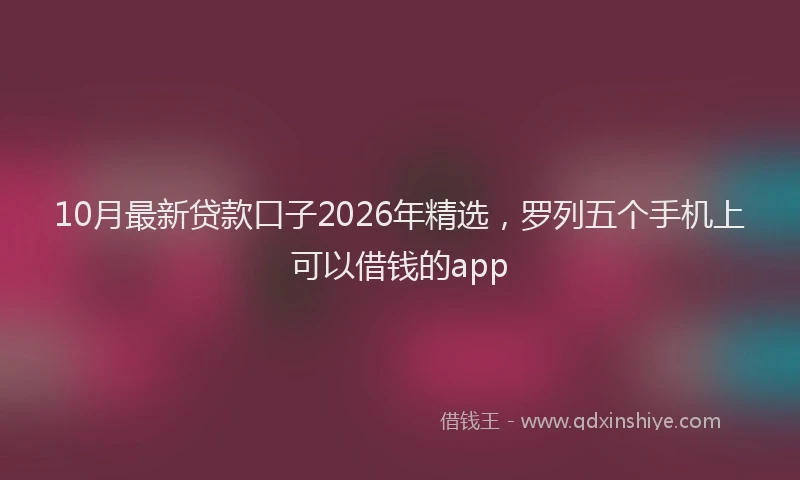 10月最新贷款口子2026年精选，罗列五个手机上可以借钱的app