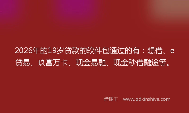 2026年的19岁贷款的软件包通过的有:想借、e贷易、玖富万卡、现金易融、现金秒借融途等。