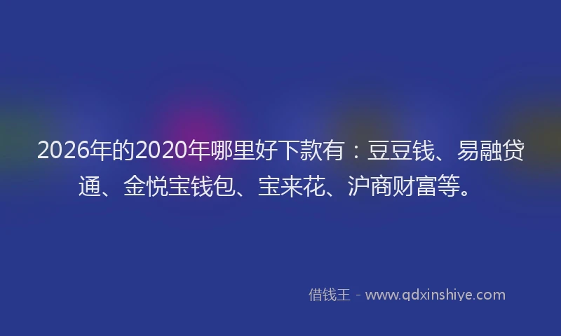 2026年的2020年哪里好下款有：豆豆钱、易融贷通、金悦宝钱包、宝来花、沪商财富等。