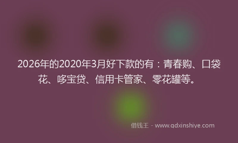 2026年的2020年3月好下款的有:青春购、口袋花、哆宝贷、信用卡管家、零花罐等。