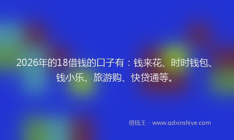 2026年的18借钱的口子有：钱来花、时时钱包、钱小乐、旅游购、快贷通等。