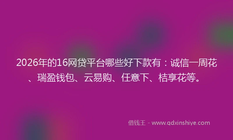 2026年的16网贷平台哪些好下款有：诚信一周花、瑞盈钱包、云易购、任意下、桔享花等。