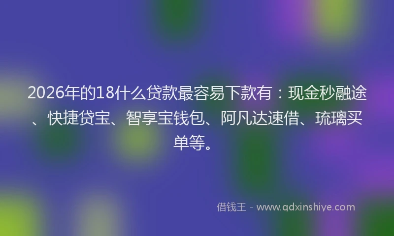 2026年的18什么贷款最容易下款有:现金秒融途、快捷贷宝、智享宝钱包、阿凡达速借、琉璃买单等。