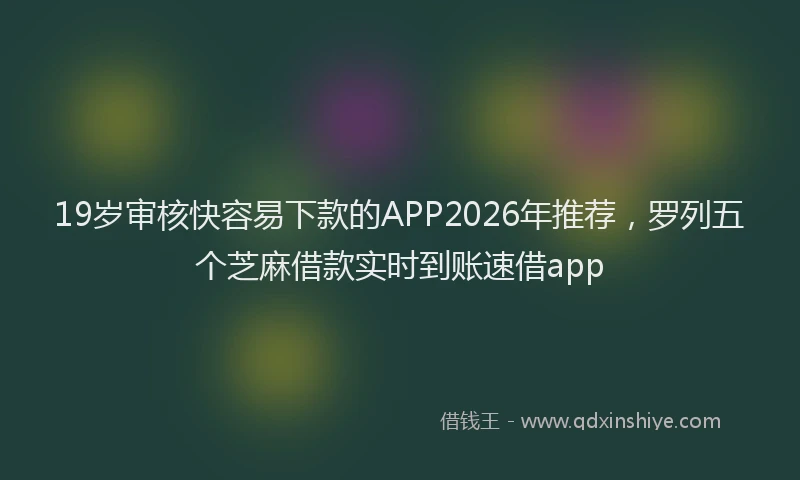 19岁审核快容易下款的APP2026年推荐，罗列五个芝麻借款实时到账速借app