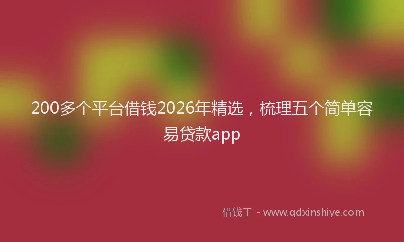 200多个平台借钱2026年精选，梳理五个简单容易贷款app