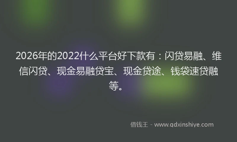 2026年的2022什么平台好下款有:闪贷易融、维信闪贷、现金易融贷宝、现金贷途、钱袋速贷融等。