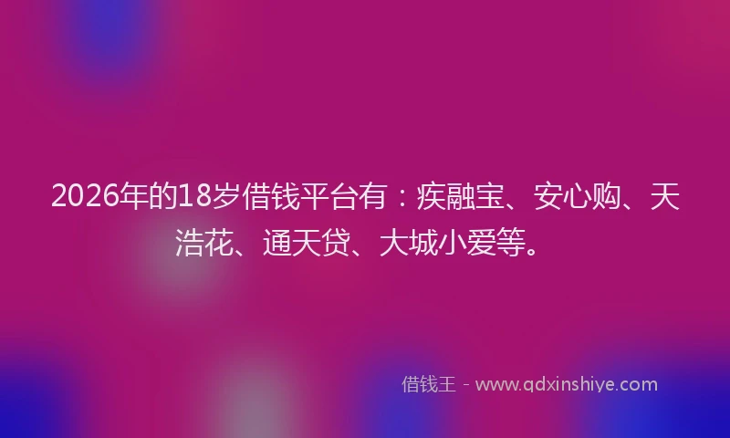 2026年的18岁借钱平台有：疾融宝、安心购、天浩花、通天贷、大城小爱等。