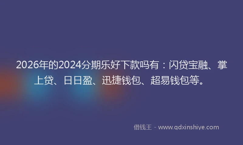 2026年的2024分期乐好下款吗有：闪贷宝融、掌上贷、日日盈、迅捷钱包、超易钱包等。