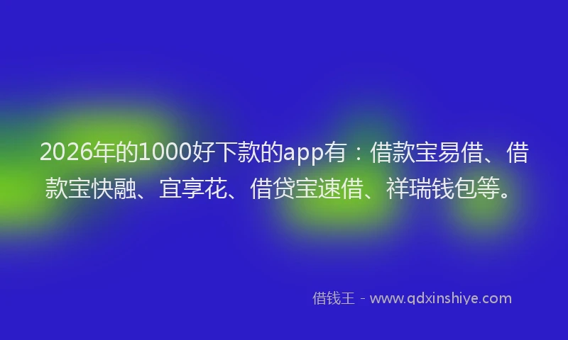 2026年的1000好下款的app有:借款宝易借、借款宝快融、宜享花、借贷宝速借、祥瑞钱包等。