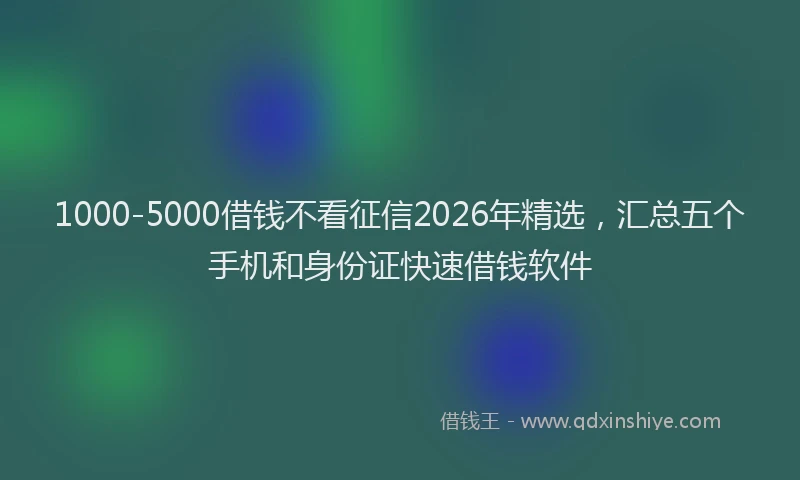 1000-5000借钱不看征信2026年精选，汇总五个手机和身份证快速借钱软件