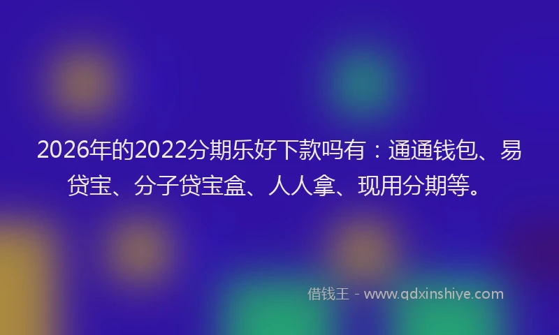 2026年的2022分期乐好下款吗有:通通钱包、易贷宝、分子贷宝盒、人人拿、现用分期等。