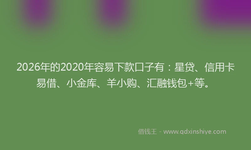 2026年的2020年容易下款口子有:星贷、信用卡易借、小金库、羊小购、汇融钱包+等。