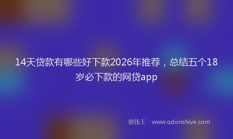 14天贷款有哪些好下款2026年推荐,总结五个18岁必下款的网贷app