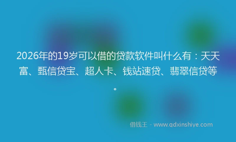 2026年的19岁可以借的贷款软件叫什么有：天天富、甄信贷宝、超人卡、钱站速贷、翡翠信贷等。