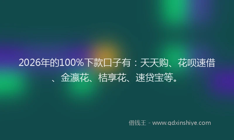 2026年的100%下款口子有:天天购、花呗速借、金瀛花、桔享花、速贷宝等。