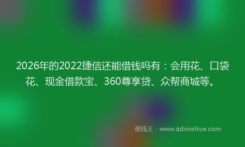 2026年的2022捷信还能借钱吗有:会用花、口袋花、现金借款宝、360尊享贷、众帮商城等。