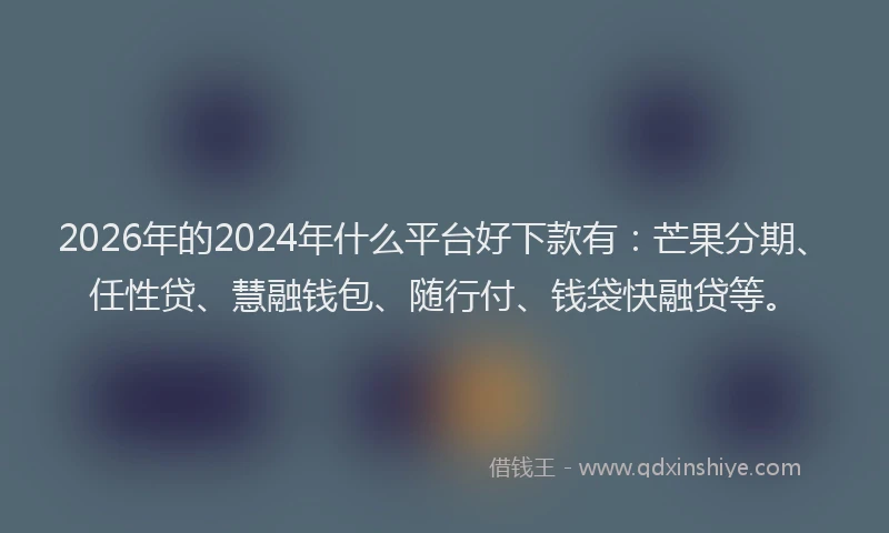 2026年的2024年什么平台好下款有：芒果分期、任性贷、慧融钱包、随行付、钱袋快融贷等。