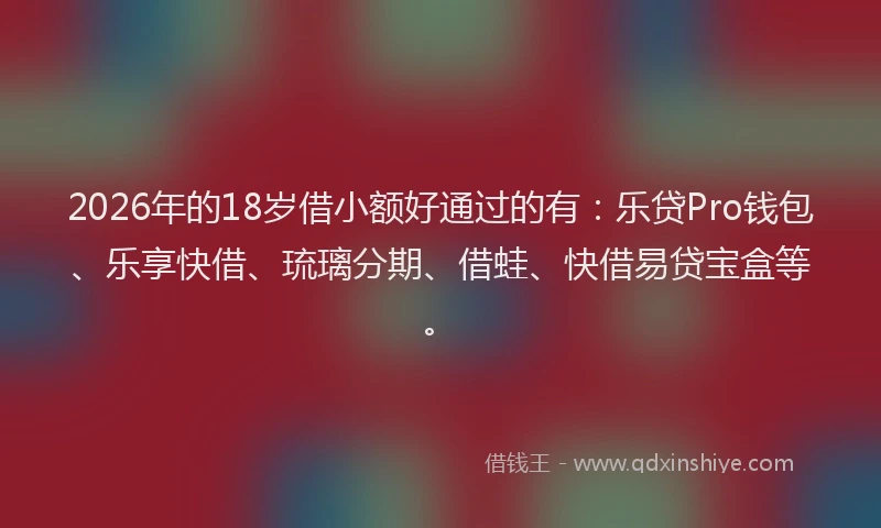 2026年的18岁借小额好通过的有：乐贷Pro钱包、乐享快借、琉璃分期、借蛙、快借易贷宝盒等。