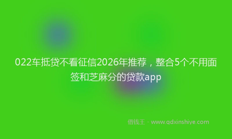 022车抵贷不看征信2026年推荐，整合5个不用面签和芝麻分的贷款app