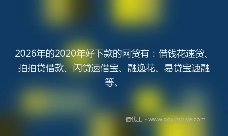 2026年的2020年好下款的网贷有：借钱花速贷、拍拍贷借款、闪贷速借宝、融逸花、易贷宝速融等。