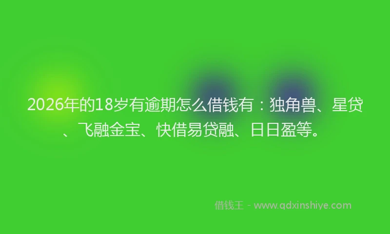 2026年的18岁有逾期怎么借钱有：独角兽、星贷、飞融金宝、快借易贷融、日日盈等。