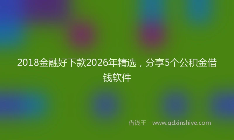 2018金融好下款2026年精选，分享5个公积金借钱软件