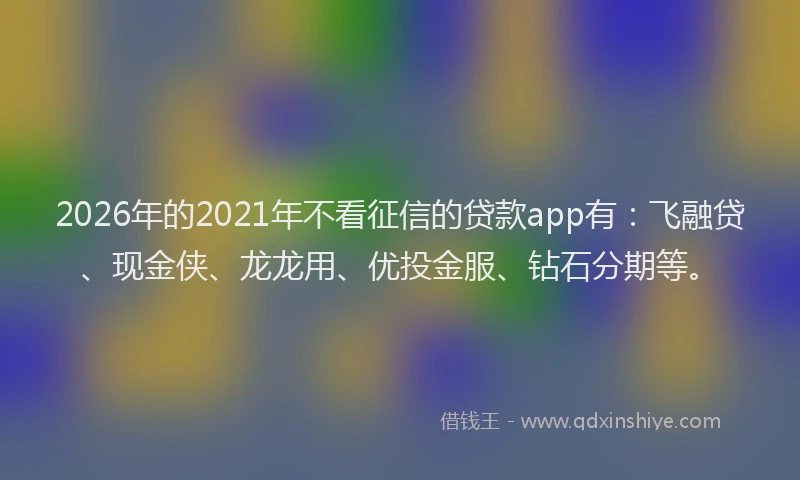 2026年的2021年不看征信的贷款app有：飞融贷、现金侠、龙龙用、优投金服、钻石分期等。