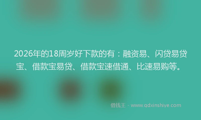 2026年的18周岁好下款的有：融资易、闪贷易贷宝、借款宝易贷、借款宝速借通、比速易购等。