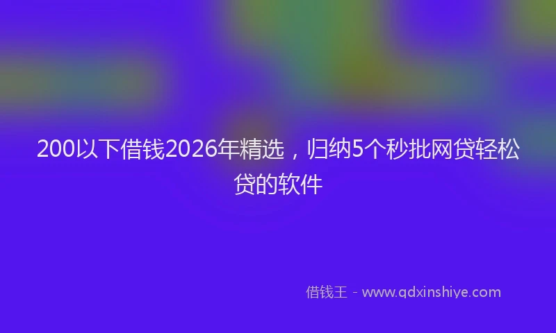 200以下借钱2026年精选，归纳5个秒批网贷轻松贷的软件
