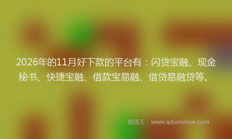 2026年的11月好下款的平台有：闪贷宝融、现金秘书、快捷宝融、借款宝易融、借贷易融贷等。