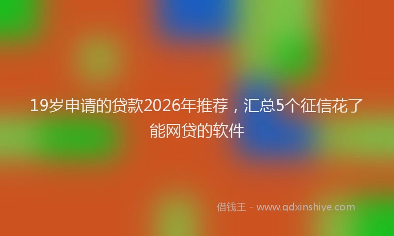 19岁申请的贷款2026年推荐，汇总5个征信花了能网贷的软件