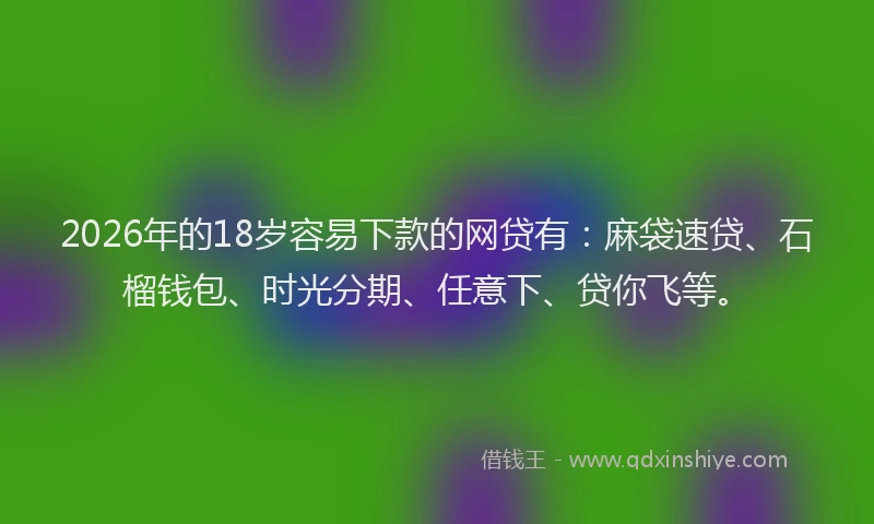 2026年的18岁容易下款的网贷有:麻袋速贷、石榴钱包、时光分期、任意下、贷你飞等。